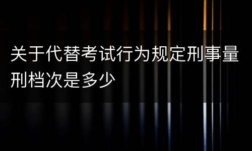 关于代替考试行为规定刑事量刑档次是多少