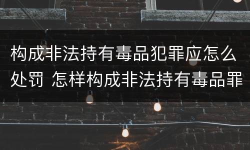 构成非法持有毒品犯罪应怎么处罚 怎样构成非法持有毒品罪