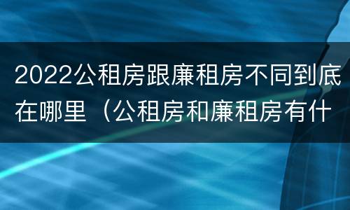 2022公租房跟廉租房不同到底在哪里（公租房和廉租房有什么区别?2019年的）
