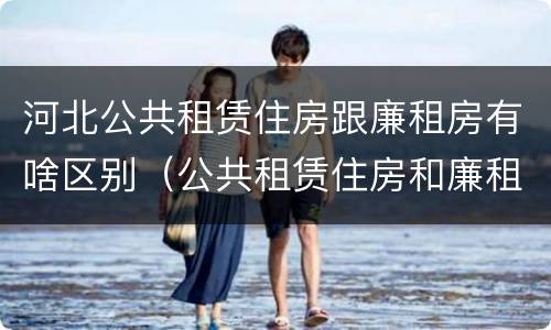 河北公共租赁住房跟廉租房有啥区别（公共租赁住房和廉租房的区别）