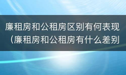 廉租房和公租房区别有何表现（廉租房和公租房有什么差别）