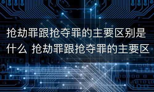 抢劫罪跟抢夺罪的主要区别是什么 抢劫罪跟抢夺罪的主要区别是什么呢