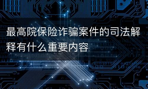 最高院保险诈骗案件的司法解释有什么重要内容