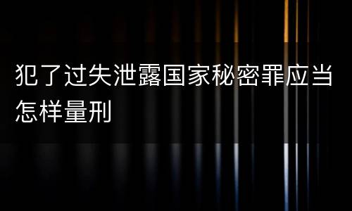 犯了过失泄露国家秘密罪应当怎样量刑