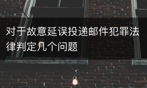 对于故意延误投递邮件犯罪法律判定几个问题