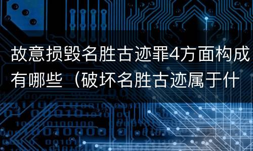 故意损毁名胜古迹罪4方面构成有哪些（破坏名胜古迹属于什么违法行为）