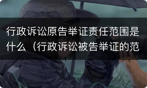 行政诉讼原告举证责任范围是什么（行政诉讼被告举证的范围和责任）