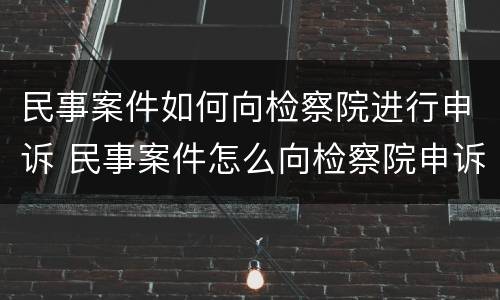 民事案件如何向检察院进行申诉 民事案件怎么向检察院申诉
