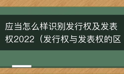 应当怎么样识别发行权及发表权2022（发行权与发表权的区别）