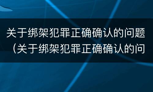 关于绑架犯罪正确确认的问题（关于绑架犯罪正确确认的问题是）