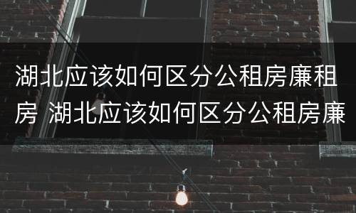 湖北应该如何区分公租房廉租房 湖北应该如何区分公租房廉租房区别