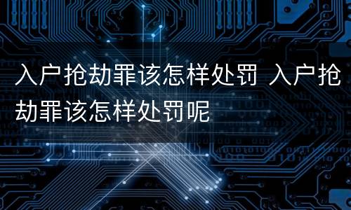 入户抢劫罪该怎样处罚 入户抢劫罪该怎样处罚呢
