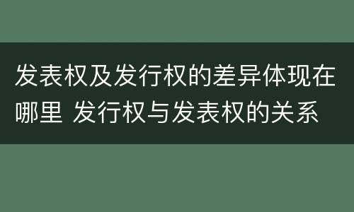 发表权及发行权的差异体现在哪里 发行权与发表权的关系