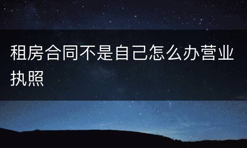 租房合同不是自己怎么办营业执照