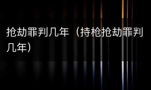 抢劫罪判几年（持枪抢劫罪判几年）