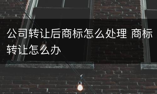 公司转让后商标怎么处理 商标转让怎么办