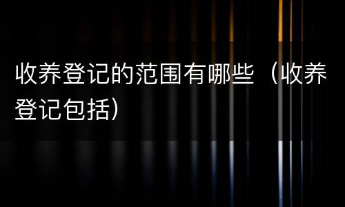 收养登记的范围有哪些（收养登记包括）
