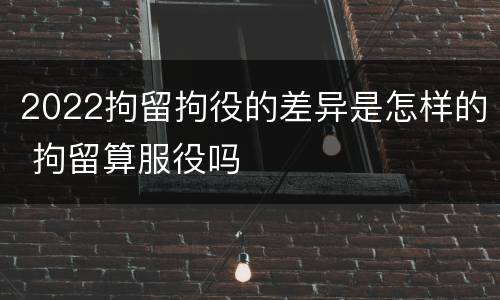 2022拘留拘役的差异是怎样的 拘留算服役吗