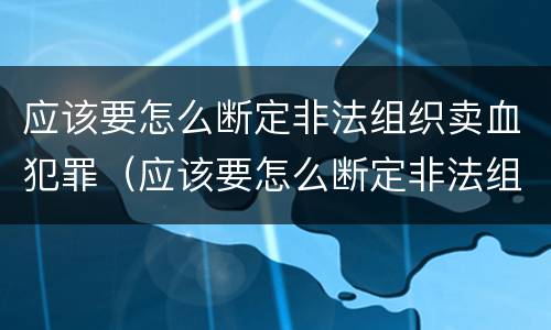 应该要怎么断定非法组织卖血犯罪（应该要怎么断定非法组织卖血犯罪行为）