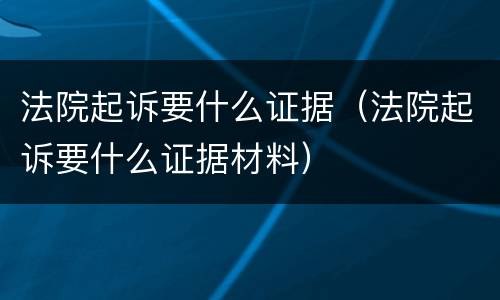 法院起诉要什么证据（法院起诉要什么证据材料）