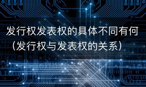 发行权发表权的具体不同有何（发行权与发表权的关系）