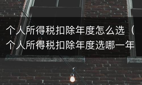 个人所得税扣除年度怎么选（个人所得税扣除年度选哪一年）