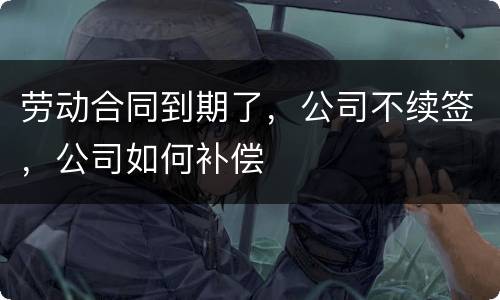 劳动合同到期了，公司不续签，公司如何补偿