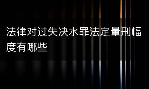 法律对过失决水罪法定量刑幅度有哪些