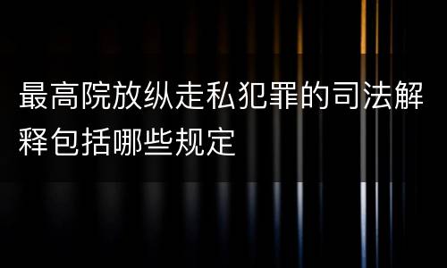 最高院放纵走私犯罪的司法解释包括哪些规定