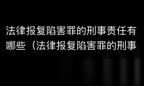 法律报复陷害罪的刑事责任有哪些（法律报复陷害罪的刑事责任有哪些情形）