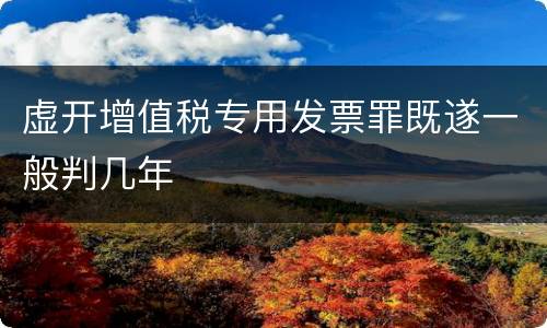 虚开增值税专用发票罪既遂一般判几年