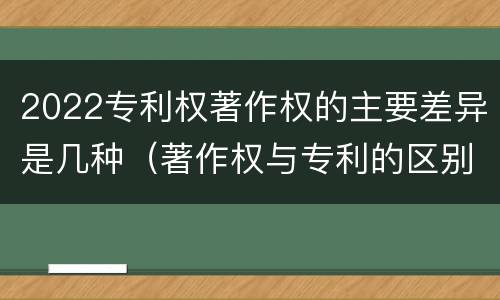 2022专利权著作权的主要差异是几种（著作权与专利的区别）