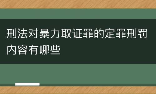 刑法对暴力取证罪的定罪刑罚内容有哪些