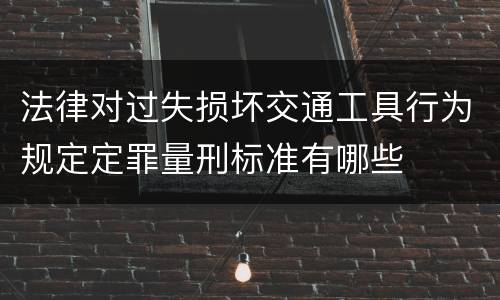 法律对过失损坏交通工具行为规定定罪量刑标准有哪些