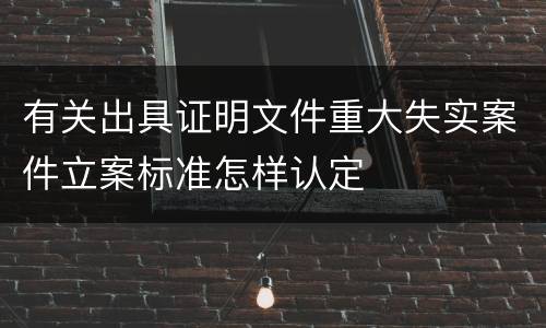 有关出具证明文件重大失实案件立案标准怎样认定
