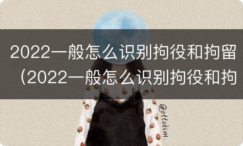 2022一般怎么识别拘役和拘留（2022一般怎么识别拘役和拘留呢）