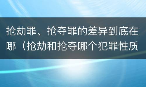 抢劫罪、抢夺罪的差异到底在哪（抢劫和抢夺哪个犯罪性质严重）
