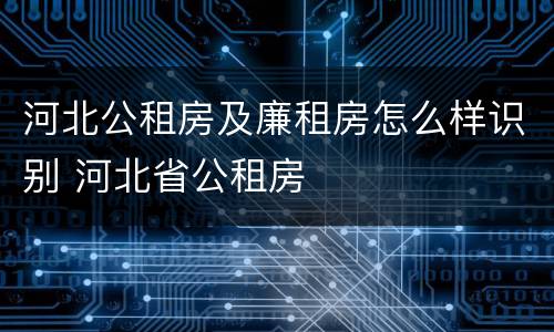 河北公租房及廉租房怎么样识别 河北省公租房