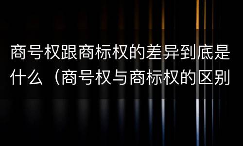 商号权跟商标权的差异到底是什么（商号权与商标权的区别）