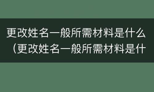 更改姓名一般所需材料是什么（更改姓名一般所需材料是什么样的）