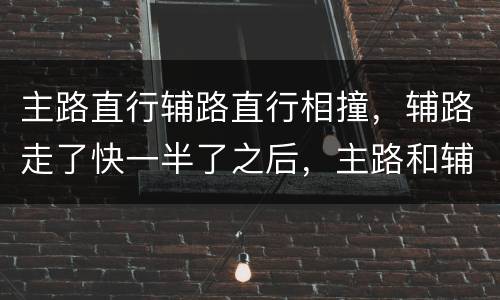 主路直行辅路直行相撞，辅路走了快一半了之后，主路和辅路直行相撞怎么划分责任