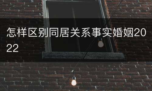 怎样区别同居关系事实婚姻2022