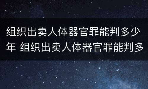 组织出卖人体器官罪能判多少年 组织出卖人体器官罪能判多少年呢