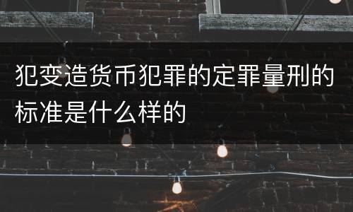 犯变造货币犯罪的定罪量刑的标准是什么样的