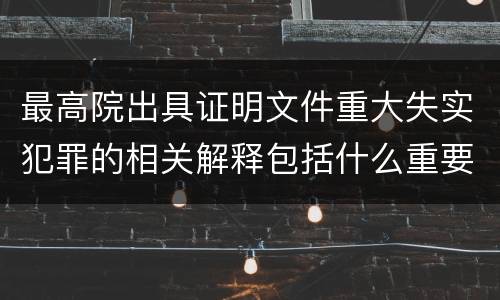 最高院出具证明文件重大失实犯罪的相关解释包括什么重要规定