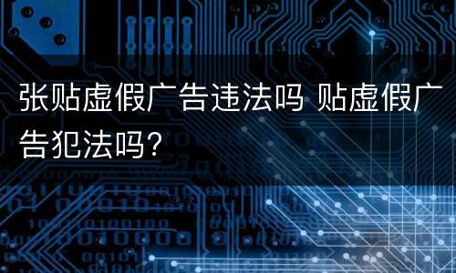张贴虚假广告违法吗 贴虚假广告犯法吗?