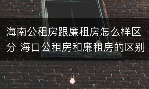 海南公租房跟廉租房怎么样区分 海口公租房和廉租房的区别