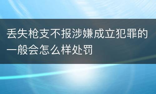 丢失枪支不报涉嫌成立犯罪的一般会怎么样处罚