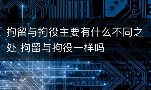 拘留与拘役主要有什么不同之处 拘留与拘役一样吗