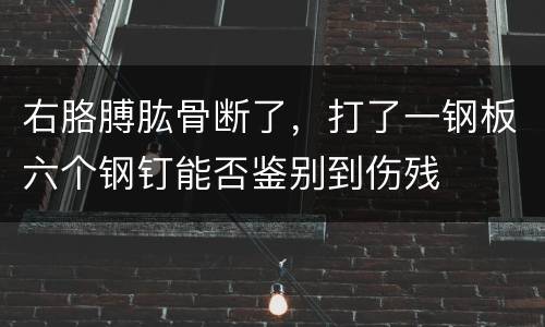 右胳膊肱骨断了，打了一钢板六个钢钉能否鉴别到伤残